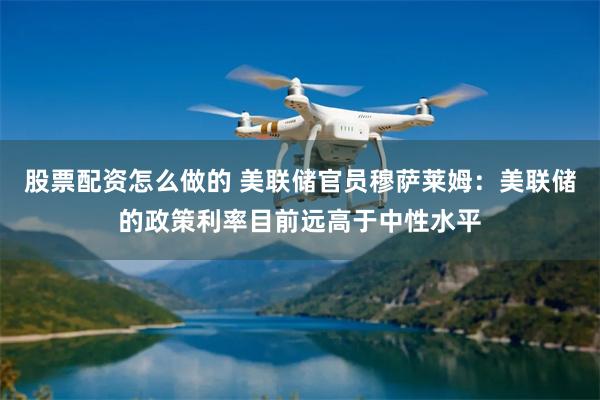 股票配资怎么做的 美联储官员穆萨莱姆：美联储的政策利率目前远高于中性水平