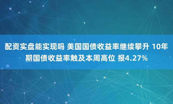 配资实盘能实现吗 美国国债收益率继续攀升 10年期国债收益率触及本周高位 报4.27%
