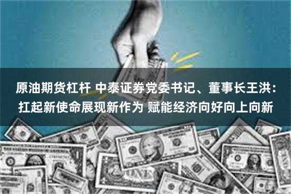 原油期货杠杆 中泰证券党委书记、董事长王洪：扛起新使命展现新作为 赋能经济向好向上向新