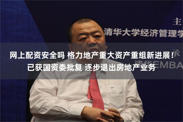 网上配资安全吗 格力地产重大资产重组新进展！已获国资委批复 逐步退出房地产业务