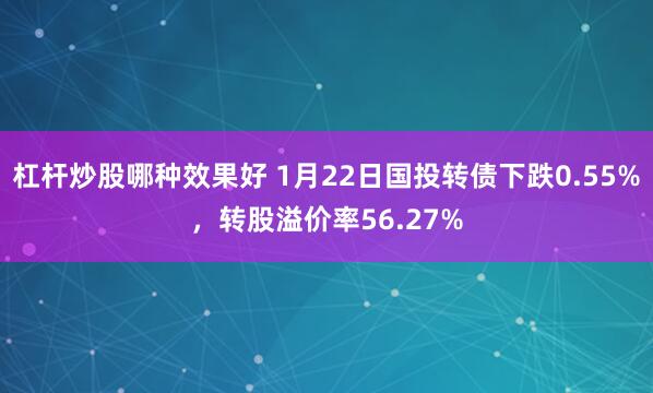 杠杆炒股哪种效果好 1月22日国投转债下跌0.55%，转股溢价率56.27%