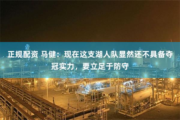 正规配资 马健：现在这支湖人队显然还不具备夺冠实力，要立足于防守