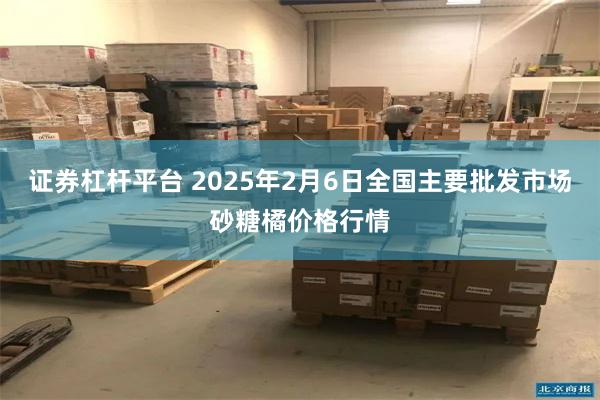 证券杠杆平台 2025年2月6日全国主要批发市场砂糖橘价格行情