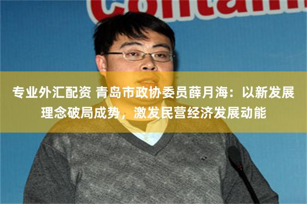 专业外汇配资 青岛市政协委员薛月海：以新发展理念破局成势，激发民营经济发展动能