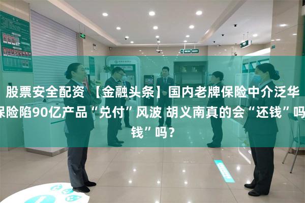 股票安全配资 【金融头条】国内老牌保险中介泛华保险陷90亿产品“兑付”风波 胡义南真的会“还钱”吗？