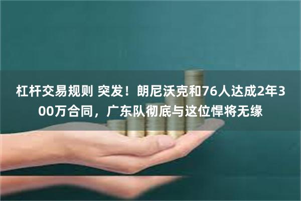 杠杆交易规则 突发！朗尼沃克和76人达成2年300万合同，广东队彻底与这位悍将无缘