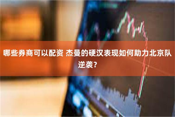 哪些券商可以配资 杰曼的硬汉表现如何助力北京队逆袭？