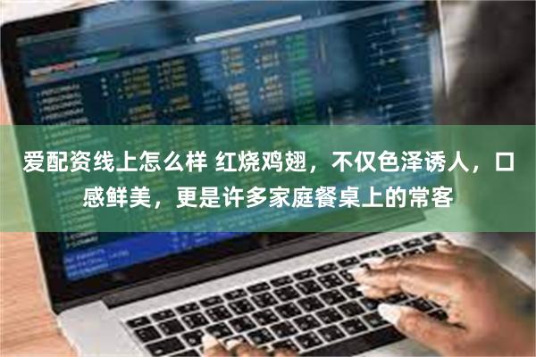 爱配资线上怎么样 红烧鸡翅，不仅色泽诱人，口感鲜美，更是许多家庭餐桌上的常客