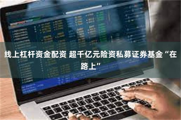 线上杠杆资金配资 超千亿元险资私募证券基金“在路上”