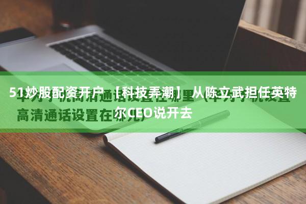 51炒股配资开户 【科技弄潮】 从陈立武担任英特尔CEO说开去