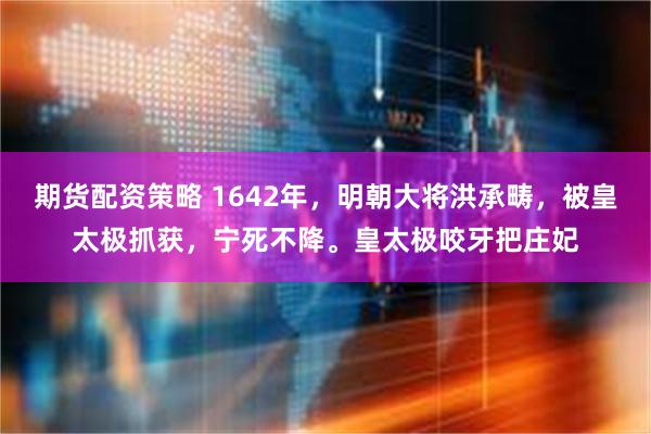 期货配资策略 1642年，明朝大将洪承畴，被皇太极抓获，宁死不降。皇太极咬牙把庄妃