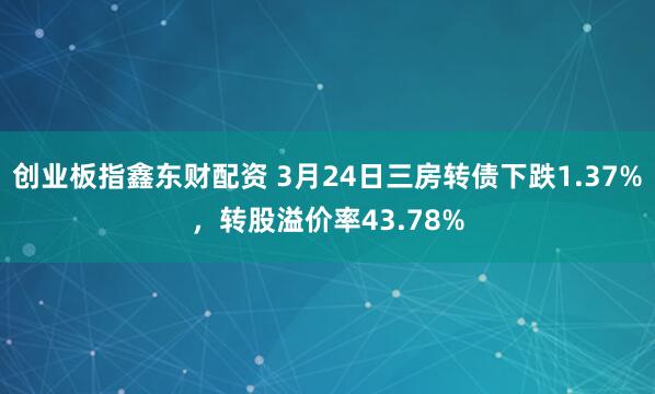 创业板指鑫东财配资 3月24日三房转债下跌1.37%，转股溢价率43.78%