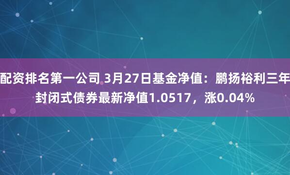 配资排名第一公司 3月27日基金净值：鹏扬裕利三年封闭式债券最新净值1.0517，涨0.04%