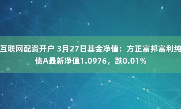 互联网配资开户 3月27日基金净值：方正富邦富利纯债A最新净值1.0976，跌0.01%