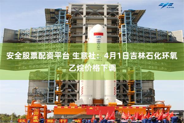 安全股票配资平台 生意社：4月1日吉林石化环氧乙烷价格下调