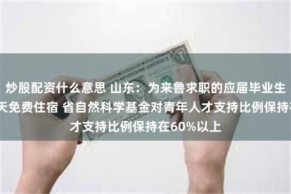 炒股配资什么意思 山东：为来鲁求职的应届毕业生提供7—15天免费住宿 省自然科学基金对青年人才支持比例保持在60%以上