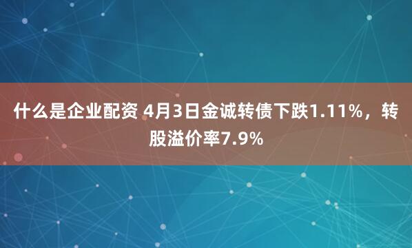 什么是企业配资 4月3日金诚转债下跌1.11%，转股溢价率7.9%