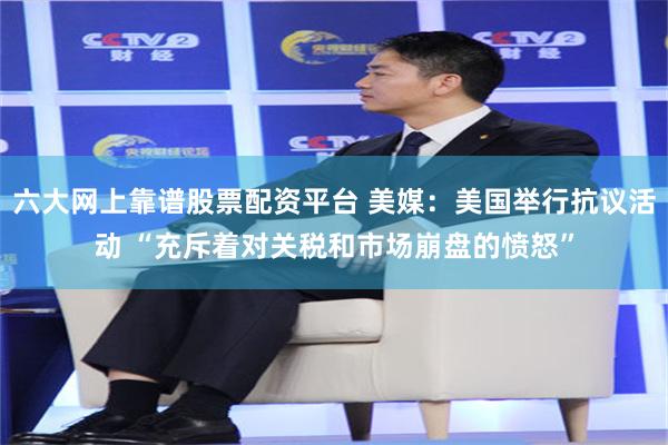 六大网上靠谱股票配资平台 美媒：美国举行抗议活动 “充斥着对关税和市场崩盘的愤怒”