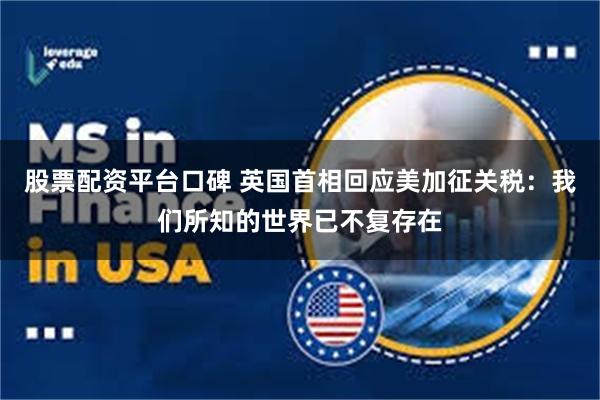 股票配资平台口碑 英国首相回应美加征关税：我们所知的世界已不复存在