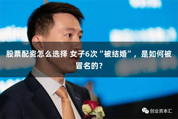 股票配资怎么选择 女子6次“被结婚”，是如何被冒名的？