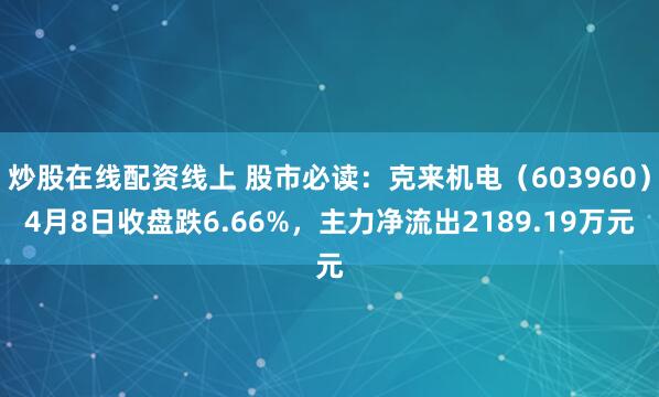 炒股在线配资线上 股市必读：克来机电（603960）4月8日收盘跌6.66%，主力净流出2189.19万元