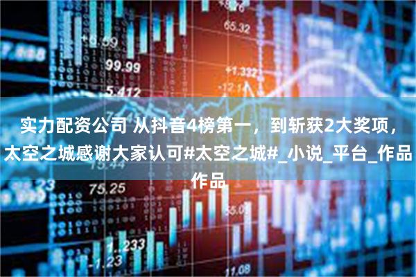 实力配资公司 从抖音4榜第一，到斩获2大奖项，太空之城感谢大家认可#太空之城#_小说_平台_作品