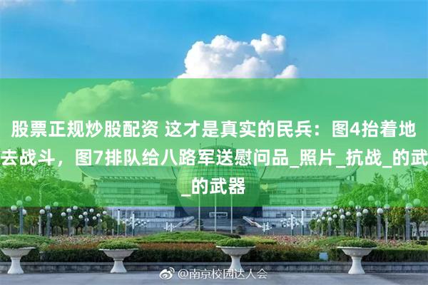 股票正规炒股配资 这才是真实的民兵：图4抬着地雷去战斗，图7排队给八路军送慰问品_照片_抗战_的武器
