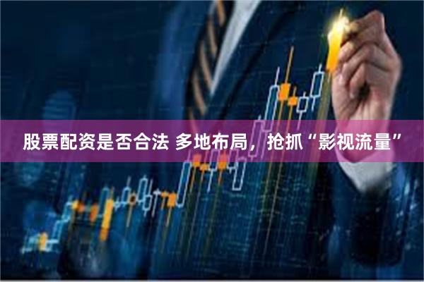 股票配资是否合法 多地布局，抢抓“影视流量”
