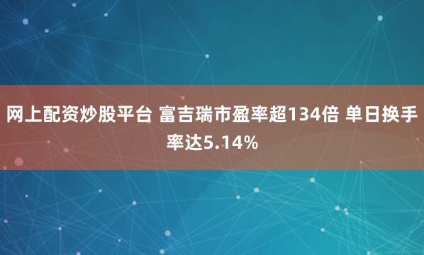 网上配资炒股平台 富吉瑞市盈率超134倍 单日换手率达5.14%
