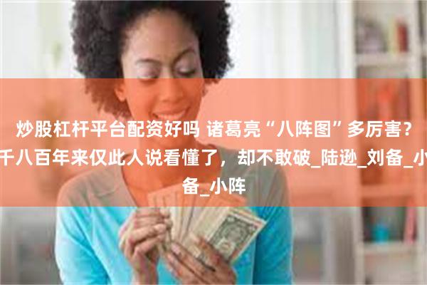 炒股杠杆平台配资好吗 诸葛亮“八阵图”多厉害？一千八百年来仅此人说看懂了，却不敢破_陆逊_刘备_小阵