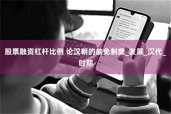 股票融资杠杆比例 论汉朝的赦免制度_发展_汉代_时期