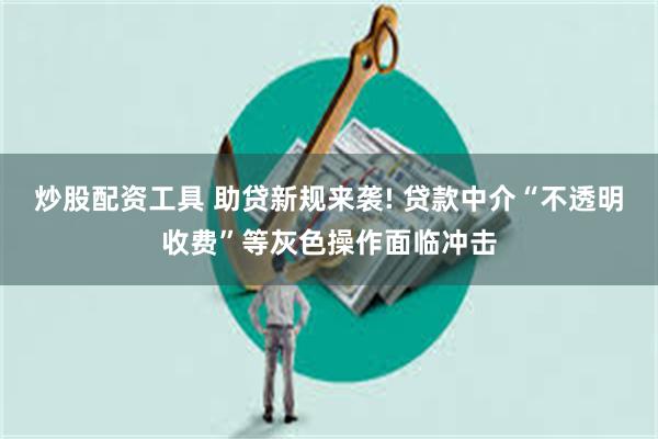 炒股配资工具 助贷新规来袭! 贷款中介“不透明收费”等灰色操作面临冲击