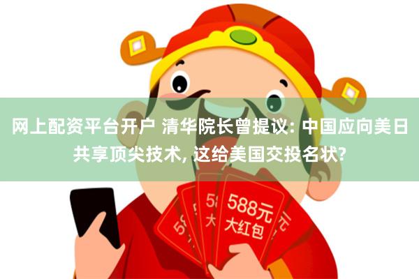 网上配资平台开户 清华院长曾提议: 中国应向美日共享顶尖技术, 这给美国交投名状?