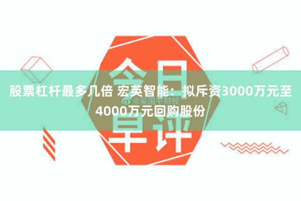 股票杠杆最多几倍 宏英智能：拟斥资3000万元至4000万元回购股份