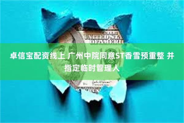 卓信宝配资线上 广州中院同意ST香雪预重整 并指定临时管理人