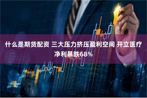 什么是期货配资 三大压力挤压盈利空间 开立医疗净利暴跌68%