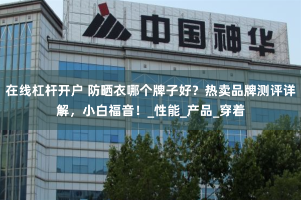 在线杠杆开户 防晒衣哪个牌子好？热卖品牌测评详解，小白福音！_性能_产品_穿着