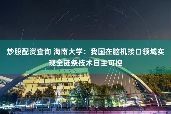 炒股配资查询 海南大学：我国在脑机接口领域实现全链条技术自主可控
