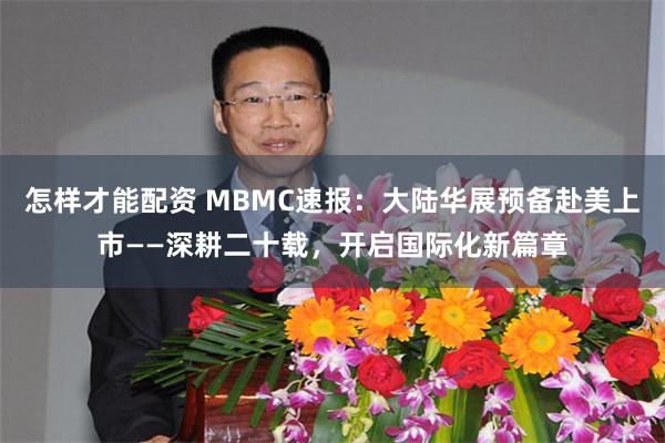 怎样才能配资 MBMC速报：大陆华展预备赴美上市——深耕二十载，开启国际化新篇章