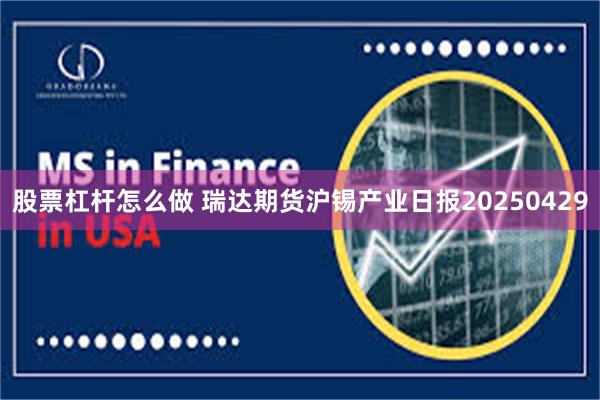 股票杠杆怎么做 瑞达期货沪锡产业日报20250429
