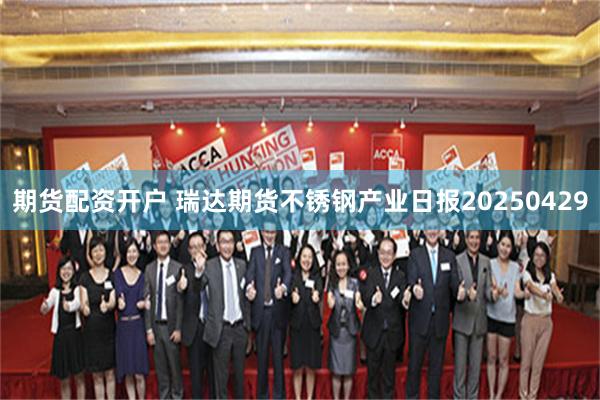期货配资开户 瑞达期货不锈钢产业日报20250429