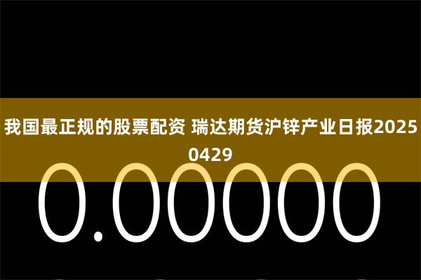 我国最正规的股票配资 瑞达期货沪锌产业日报20250429