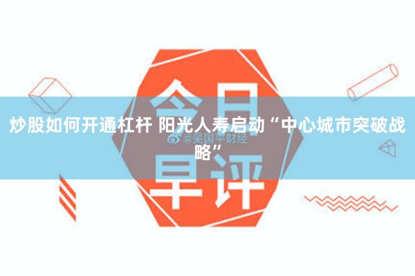 炒股如何开通杠杆 阳光人寿启动“中心城市突破战略”