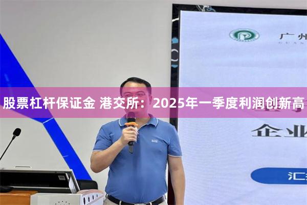 股票杠杆保证金 港交所：2025年一季度利润创新高