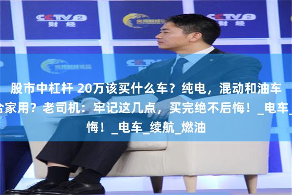 股市中杠杆 20万该买什么车？纯电，混动和油车，哪个适合家用？老司机：牢记这几点，买完绝不后悔！_电车_续航_燃油
