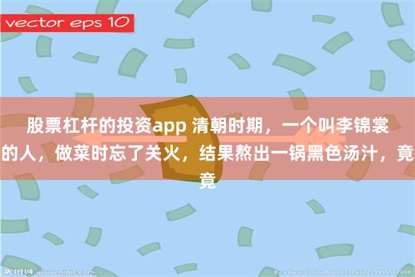 股票杠杆的投资app 清朝时期，一个叫李锦裳的人，做菜时忘了关火，结果熬出一锅黑色汤汁，竟