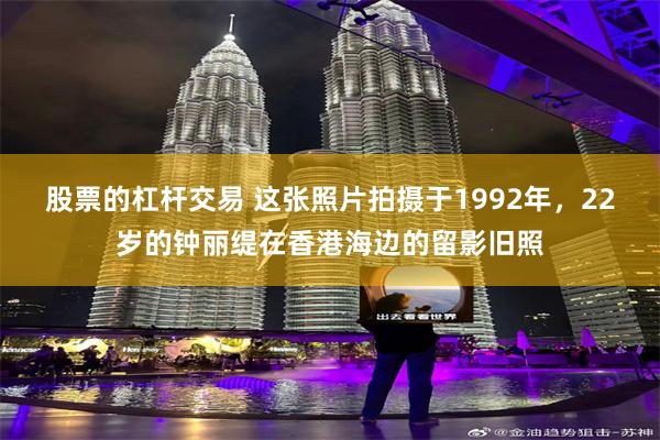 股票的杠杆交易 这张照片拍摄于1992年，22岁的钟丽缇在香港海边的留影旧照