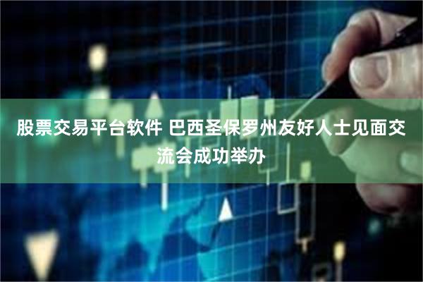 股票交易平台软件 巴西圣保罗州友好人士见面交流会成功举办