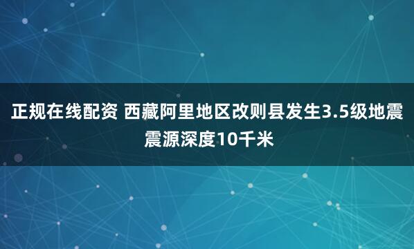 正规在线配资 西藏阿里地区改则县发生3.5级地震 震源深度10千米