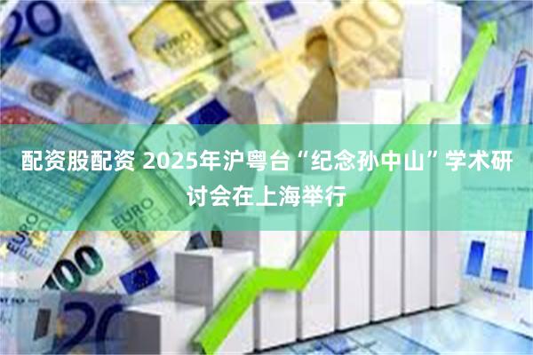 配资股配资 2025年沪粤台“纪念孙中山”学术研讨会在上海举行